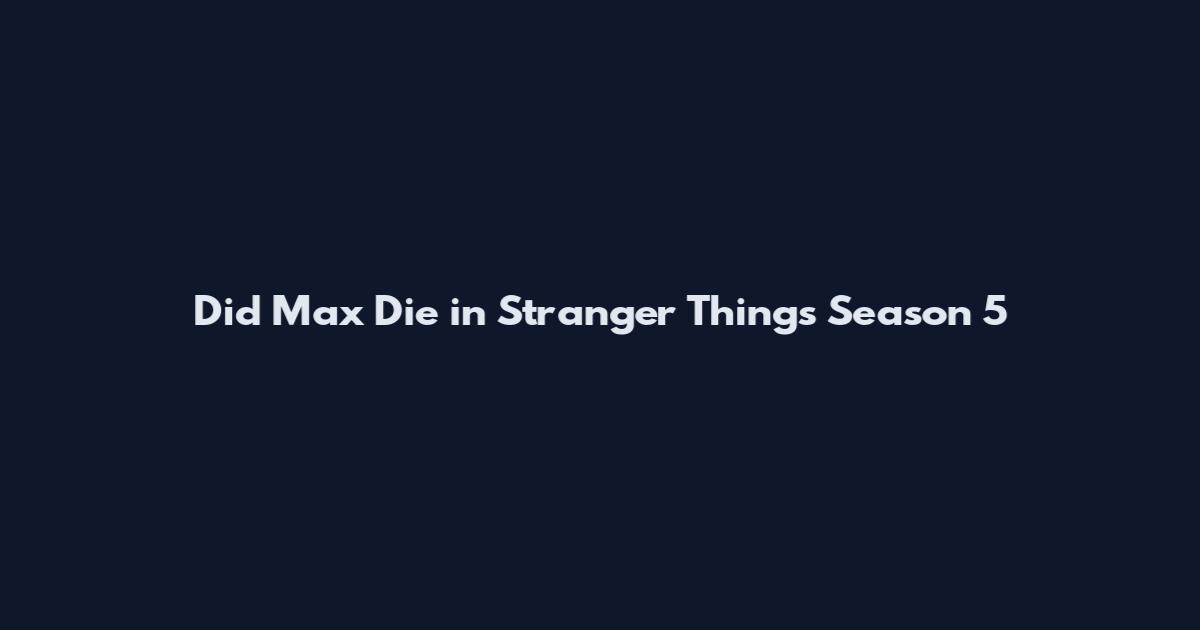 Did Max Die in Stranger Things Season 5