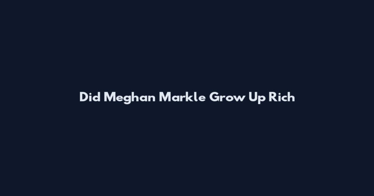 Did Meghan Markle Grow Up Rich