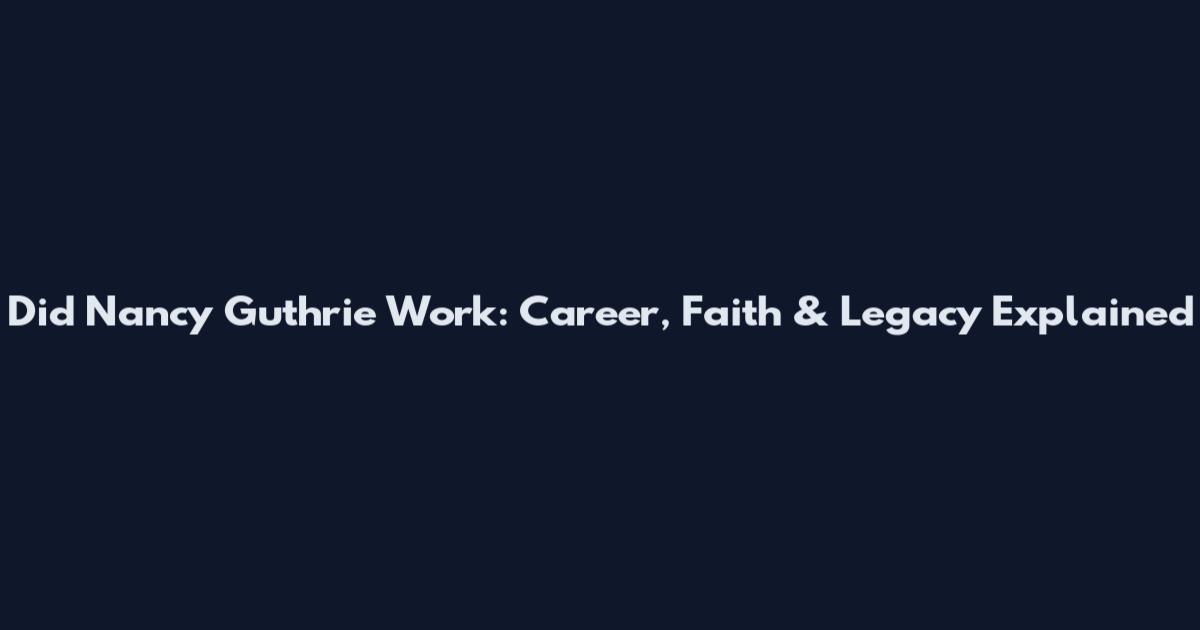Did Nancy Guthrie Work: Career, Faith & Legacy Explained
