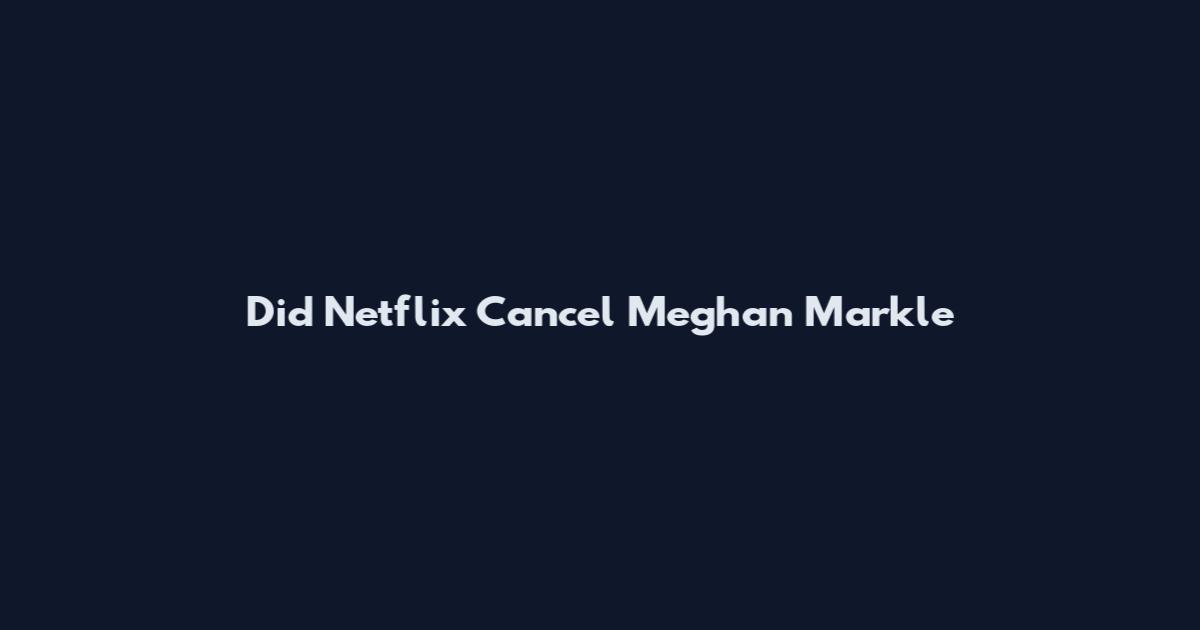 Did Netflix Cancel Meghan Markle