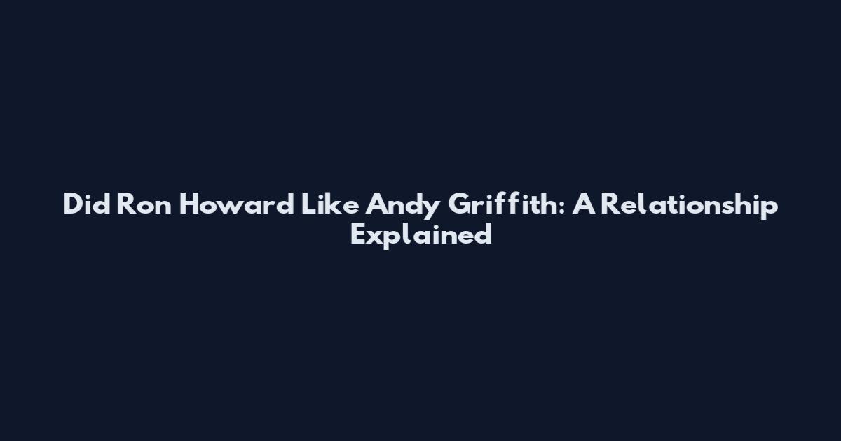 Did Ron Howard Like Andy Griffith: A Relationship Explained
