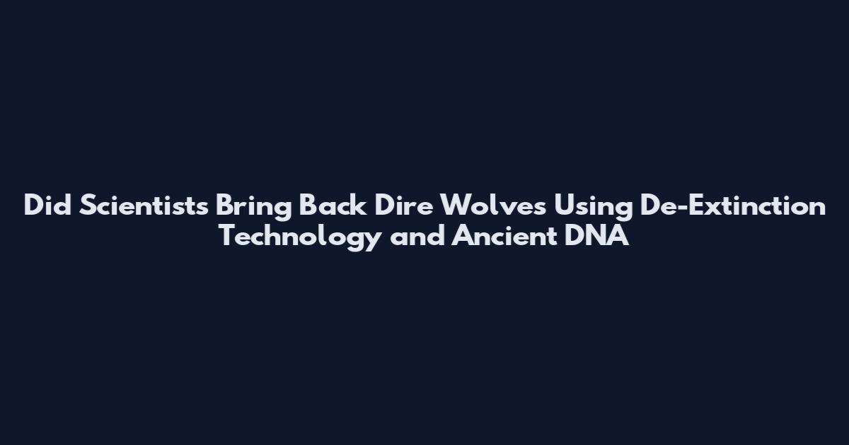 Did Scientists Bring Back Dire Wolves Using De-Extinction Technology and Ancient DNA