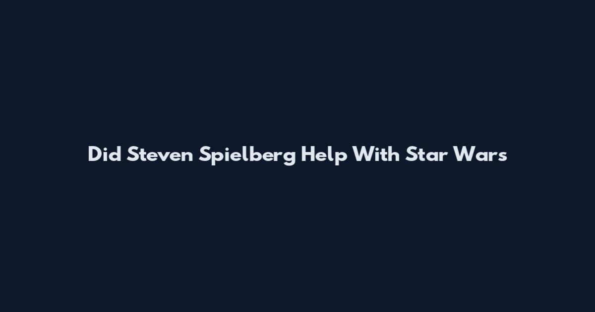 Did Steven Spielberg Help With Star Wars