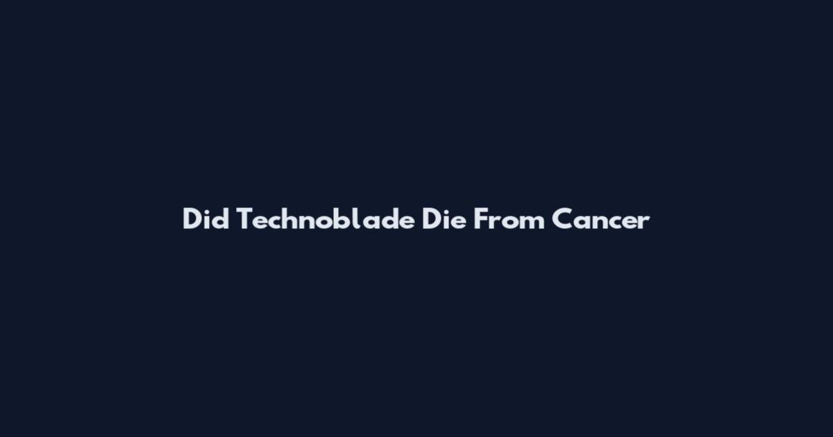 Did Technoblade Die From Cancer