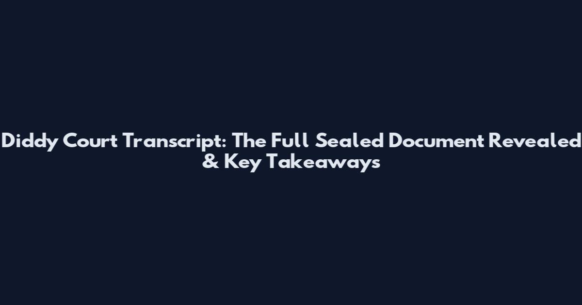 Diddy Court Transcript: The Full Sealed Document Revealed & Key Takeaways