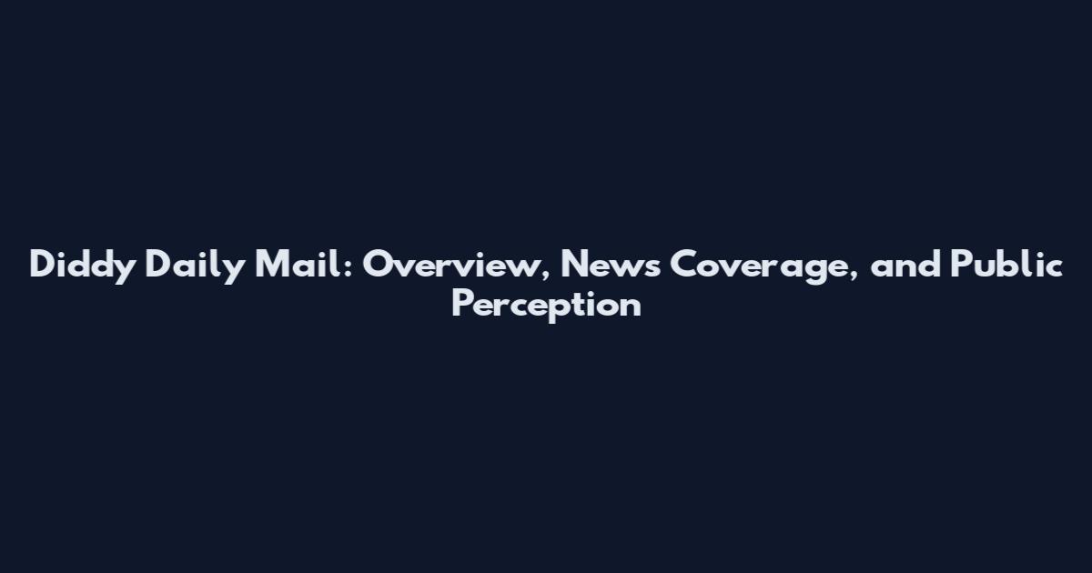 Diddy Daily Mail: Overview, News Coverage, and Public Perception
