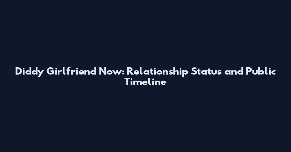 Diddy Girlfriend Now: Relationship Status and Public Timeline