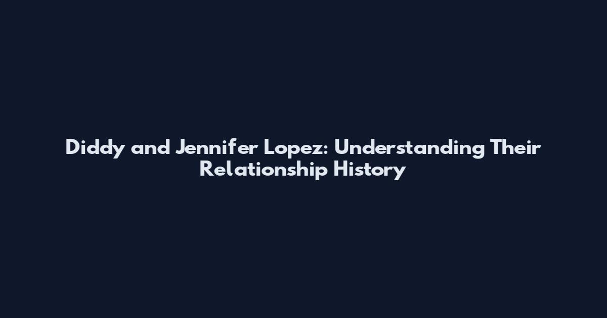 Diddy and Jennifer Lopez: Understanding Their Relationship History