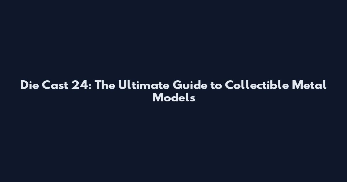 Die Cast 24: The Ultimate Guide to Collectible Metal Models