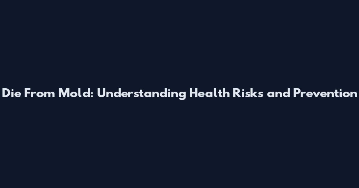 Die From Mold: Understanding Health Risks and Prevention