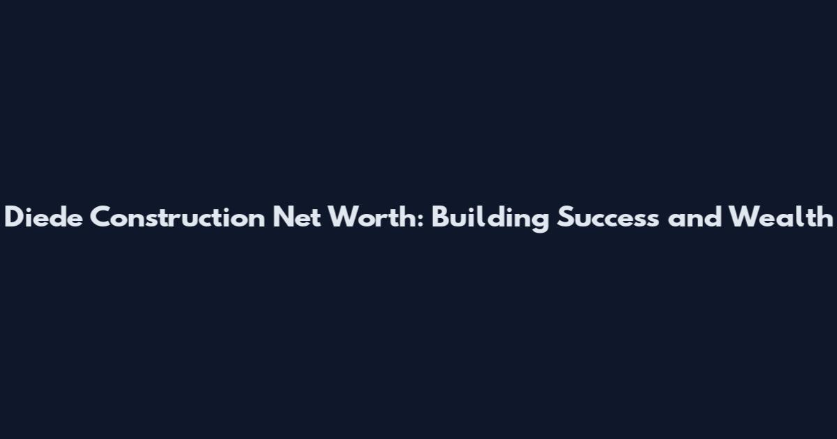 Diede Construction Net Worth: Building Success and Wealth