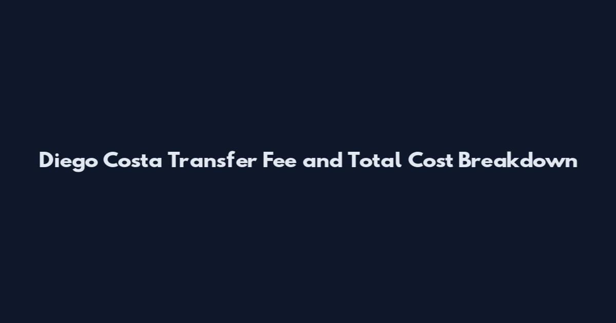 Diego Costa Transfer Fee and Total Cost Breakdown