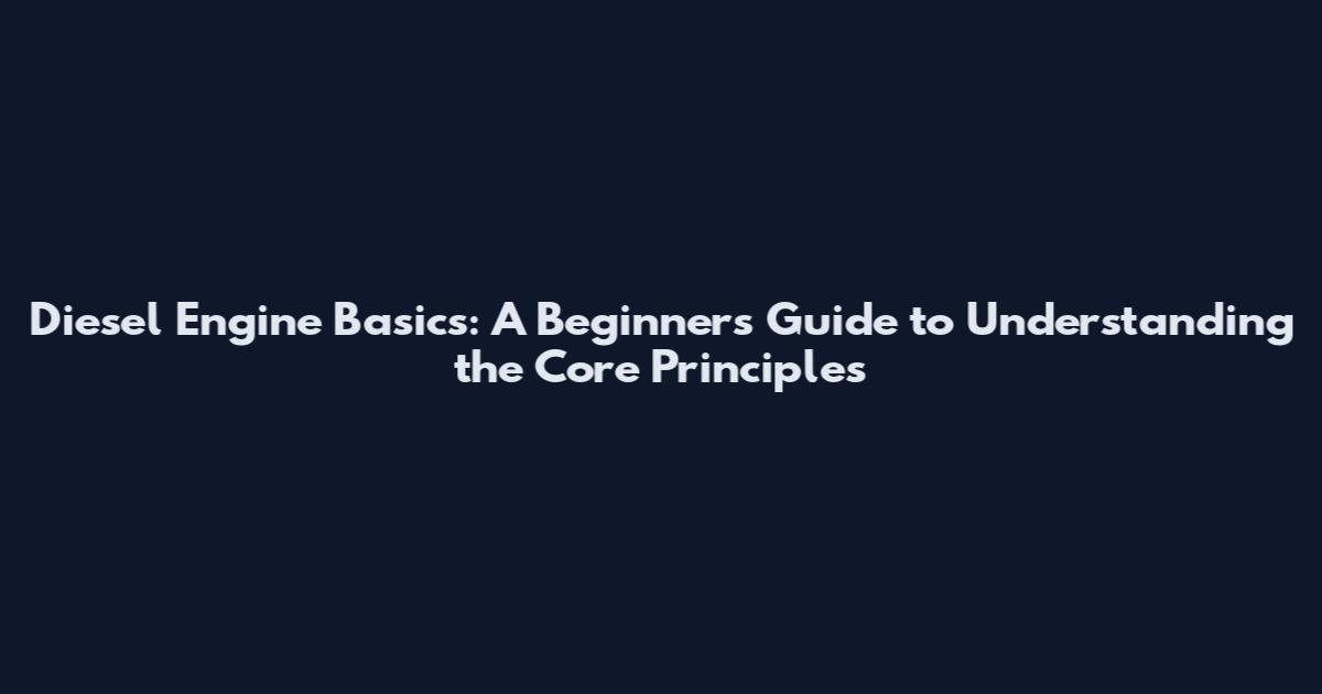 Diesel Engine Basics: A Beginner's Guide to Understanding the Core Principles