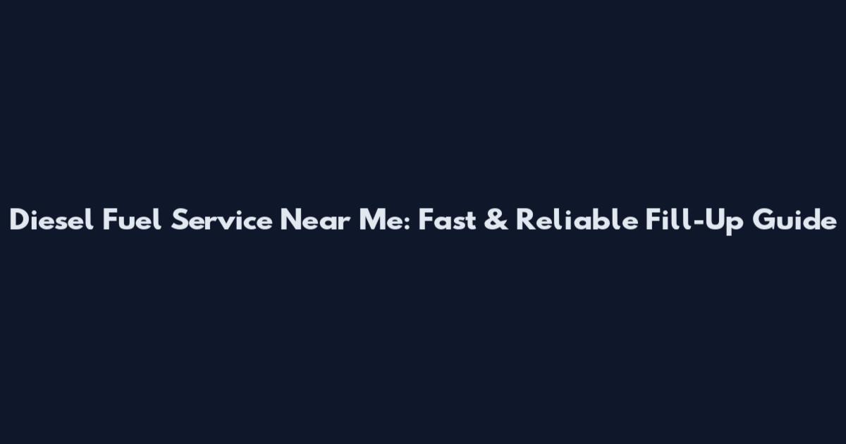 Diesel Fuel Service Near Me: Fast & Reliable Fill-Up Guide