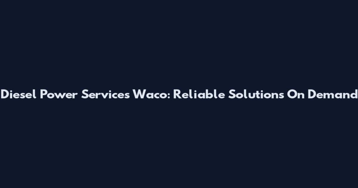 Diesel Power Services Waco: Reliable Solutions On Demand