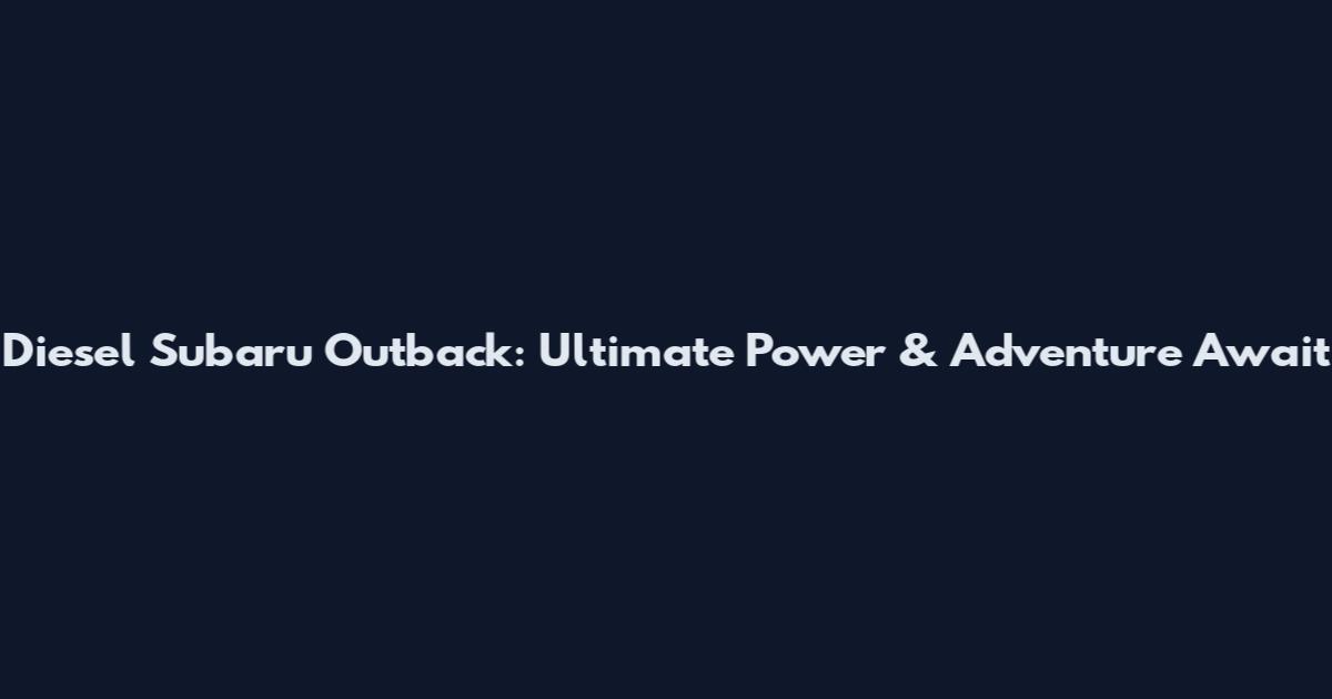 Diesel Subaru Outback: Ultimate Power & Adventure Await