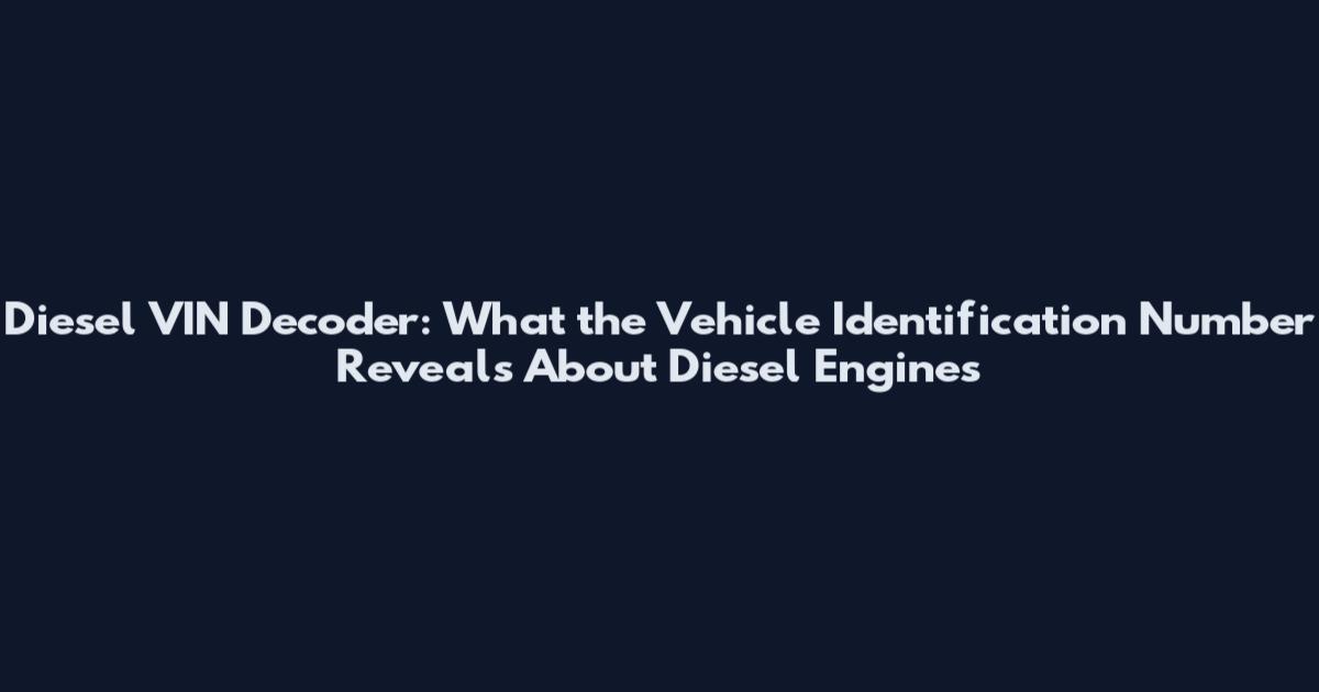 Diesel VIN Decoder: What the Vehicle Identification Number Reveals About Diesel Engines