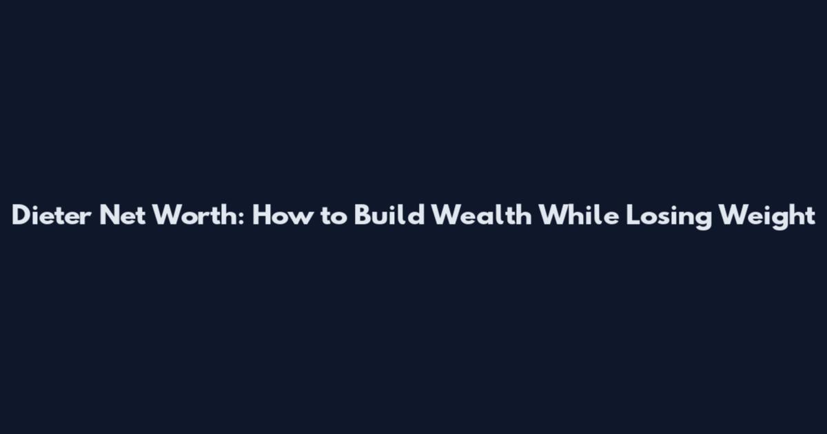Dieter Net Worth: How to Build Wealth While Losing Weight