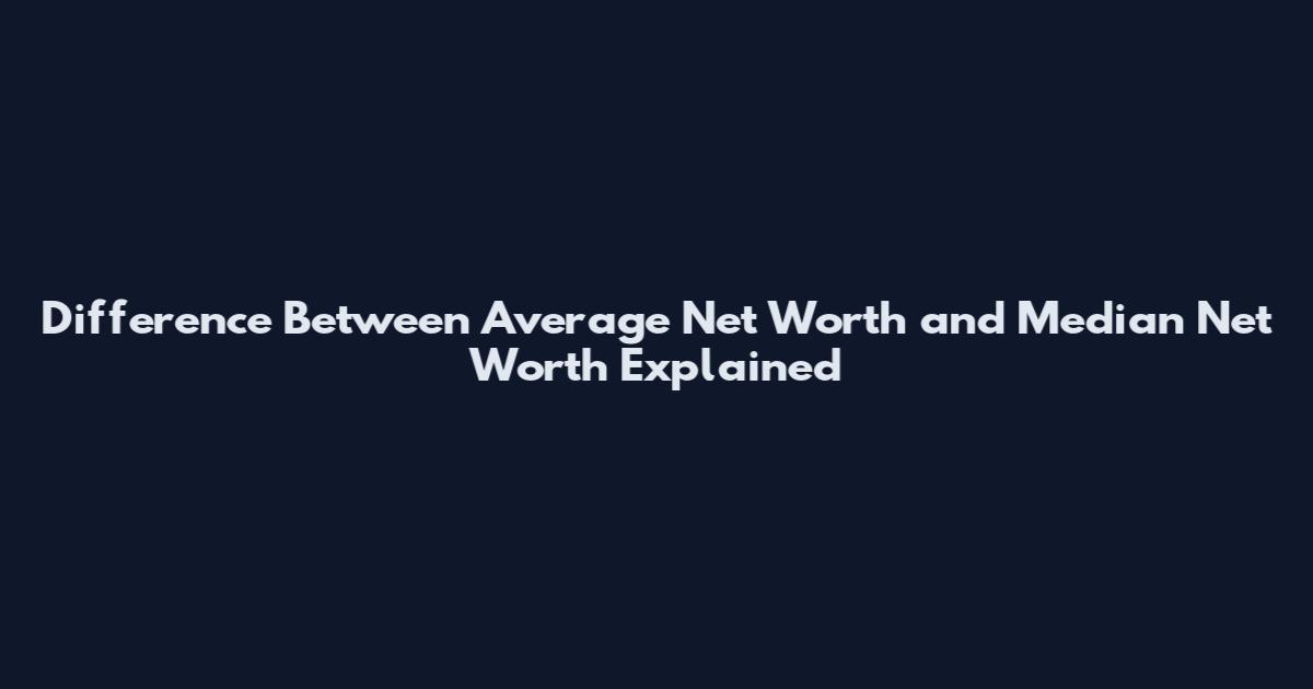Difference Between Average Net Worth and Median Net Worth Explained