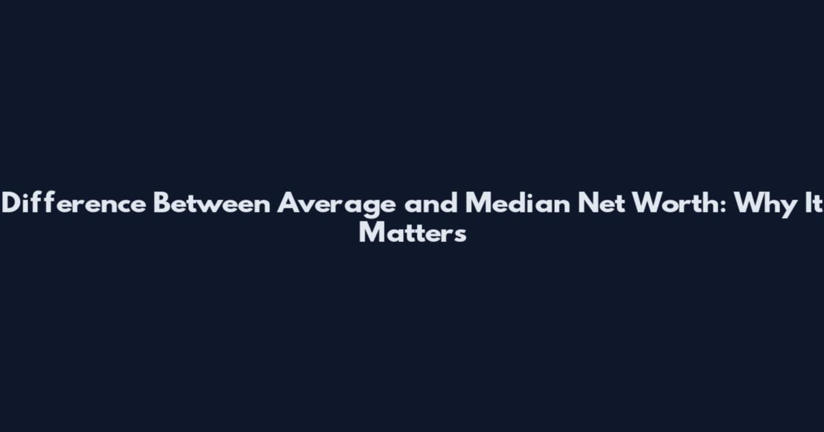 Difference Between Average and Median Net Worth: Why It Matters