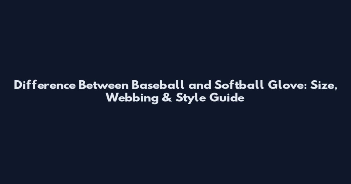 Difference Between Baseball and Softball Glove: Size, Webbing & Style Guide