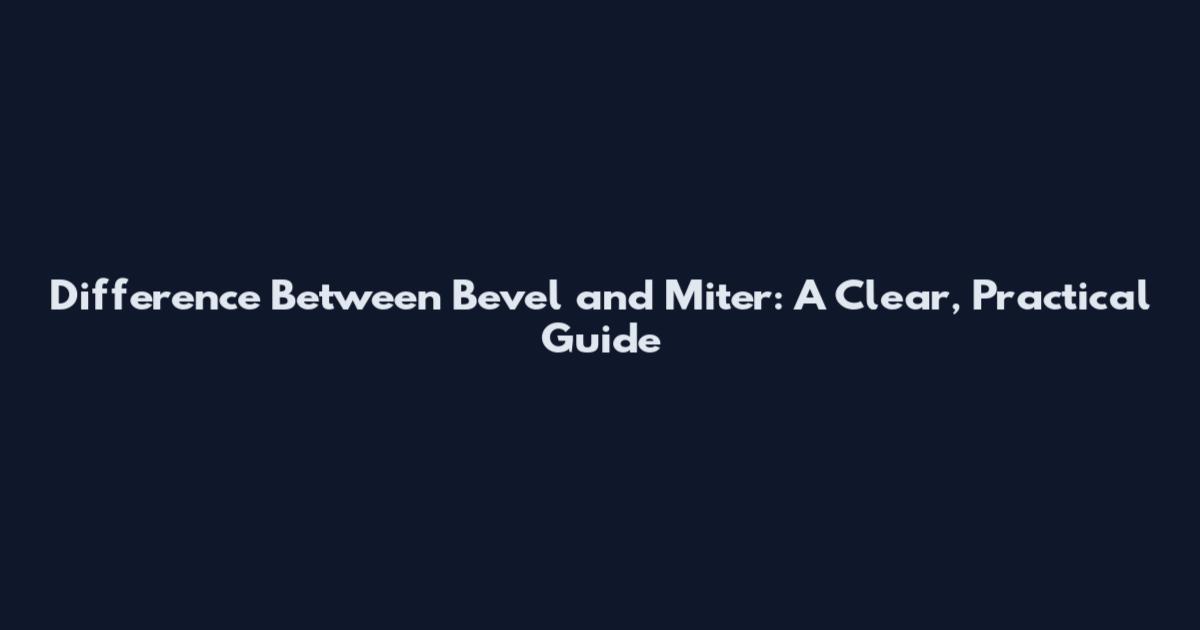 Difference Between Bevel and Miter: A Clear, Practical Guide