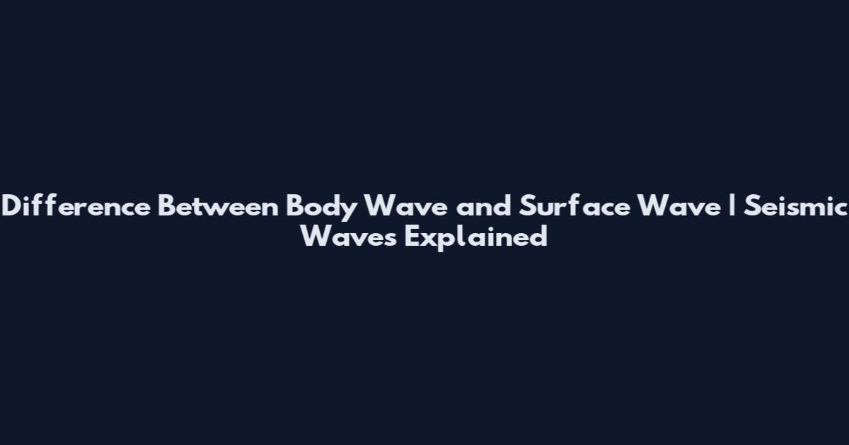 Difference Between Body Wave and Surface Wave | Seismic Waves Explained