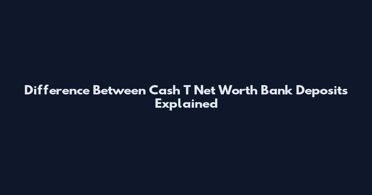 Difference Between Cash T Net Worth Bank Deposits Explained