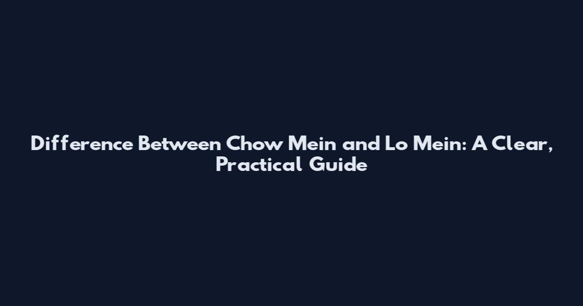 Difference Between Chow Mein and Lo Mein: A Clear, Practical Guide