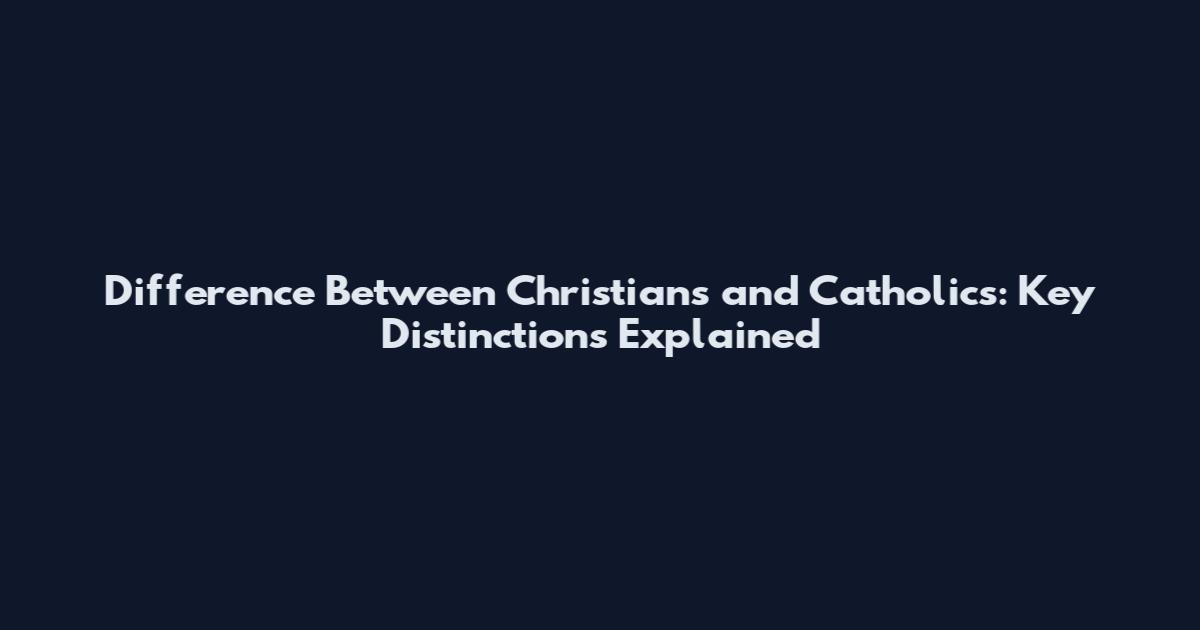 Difference Between Christians and Catholics: Key Distinctions Explained