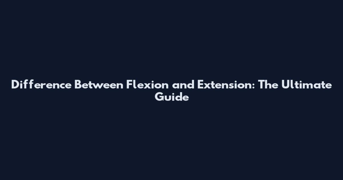 Difference Between Flexion and Extension: The Ultimate Guide