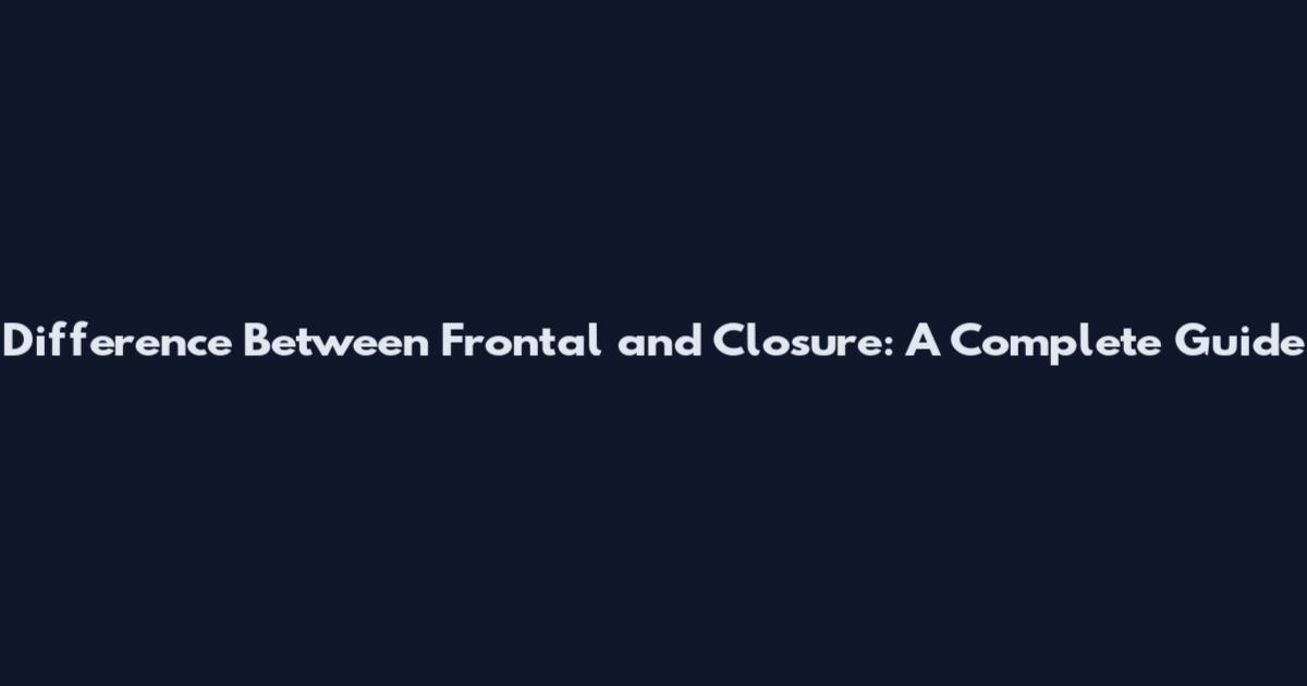 Difference Between Frontal and Closure: A Complete Guide