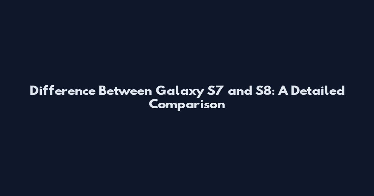 Difference Between Galaxy S7 and S8: A Detailed Comparison