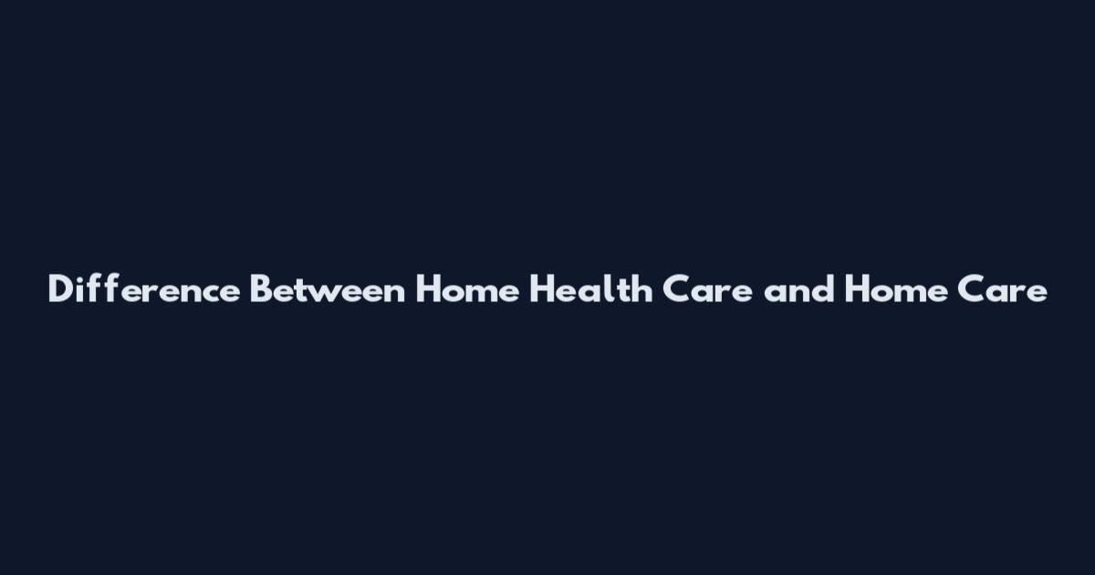 Difference Between Home Health Care and Home Care