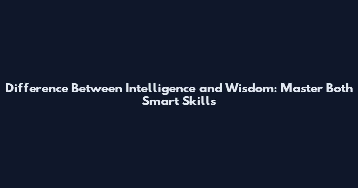 Difference Between Intelligence and Wisdom: Master Both Smart Skills