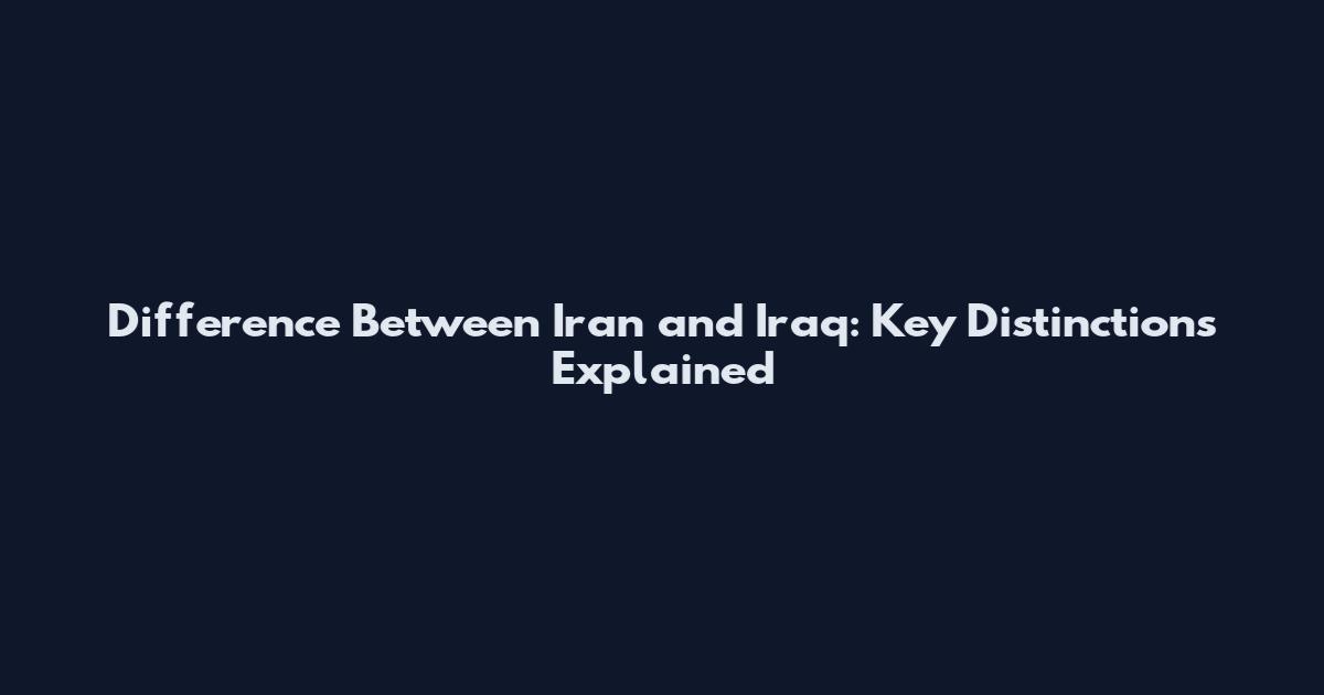 Difference Between Iran and Iraq: Key Distinctions Explained