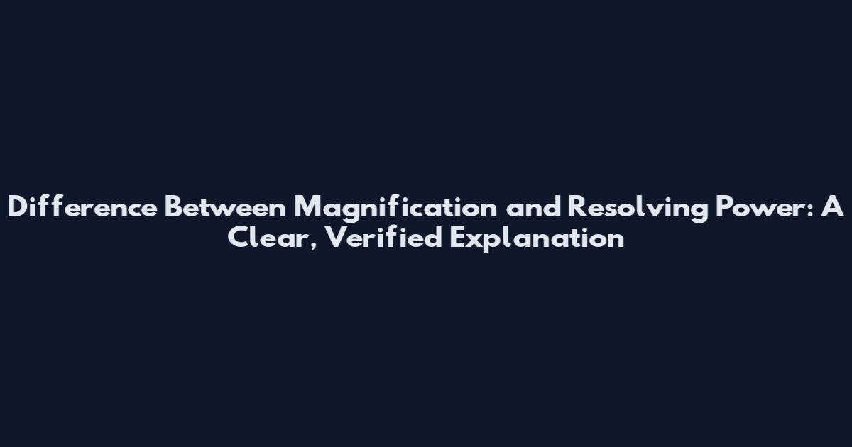 Difference Between Magnification and Resolving Power: A Clear, Verified Explanation