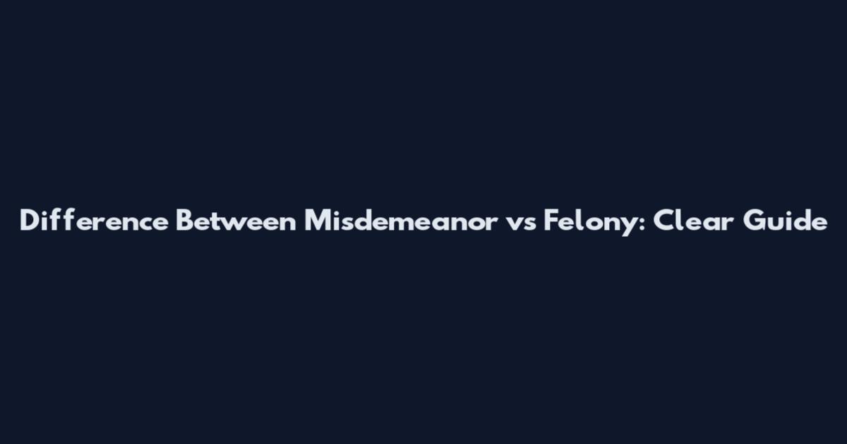 Difference Between Misdemeanor vs Felony: Clear Guide