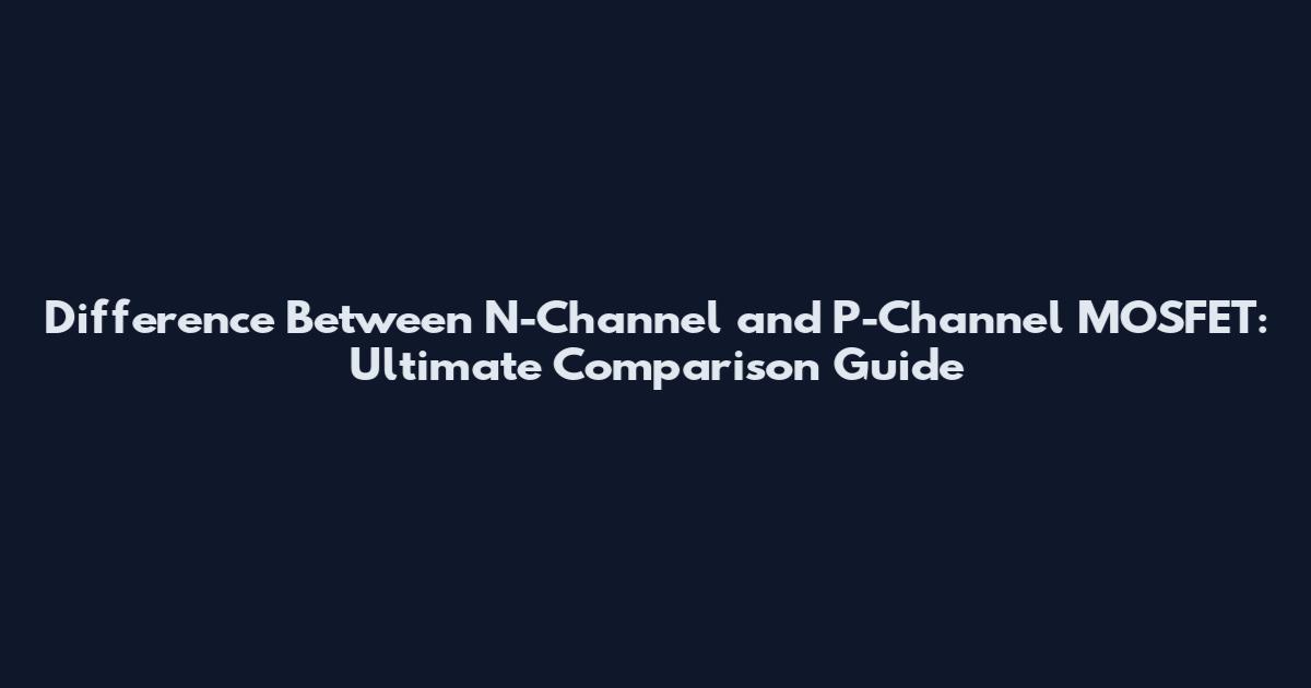 Difference Between N-Channel and P-Channel MOSFET: Ultimate Comparison Guide