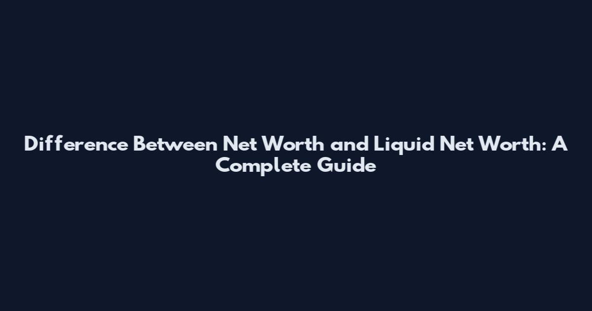Difference Between Net Worth and Liquid Net Worth: A Complete Guide