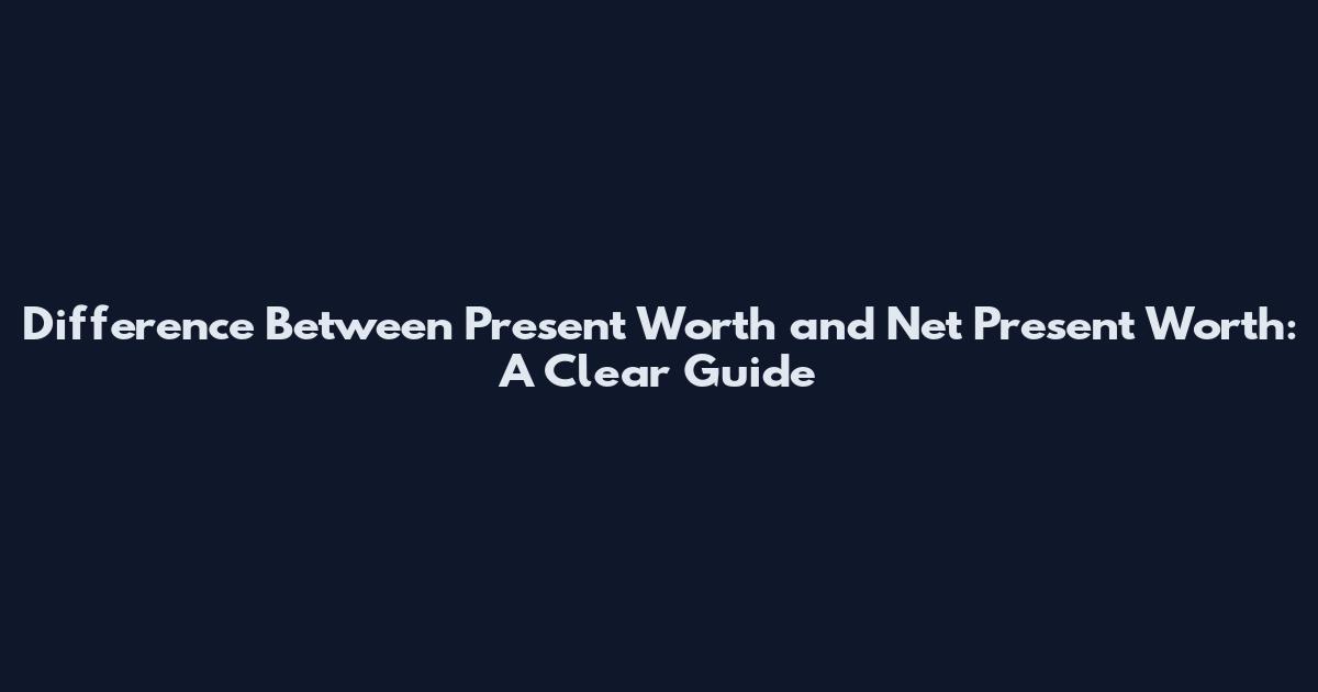 Difference Between Present Worth and Net Present Worth: A Clear Guide