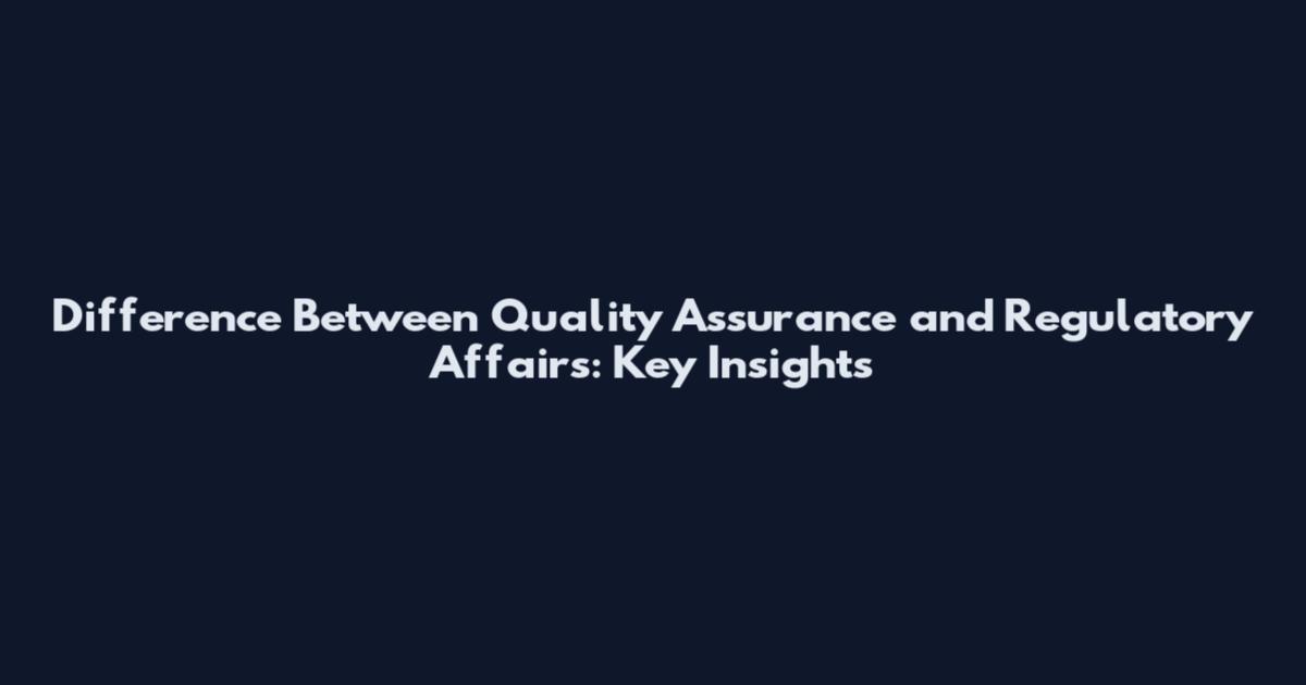 Difference Between Quality Assurance and Regulatory Affairs: Key Insights