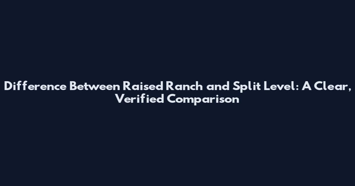 Difference Between Raised Ranch and Split Level: A Clear, Verified Comparison