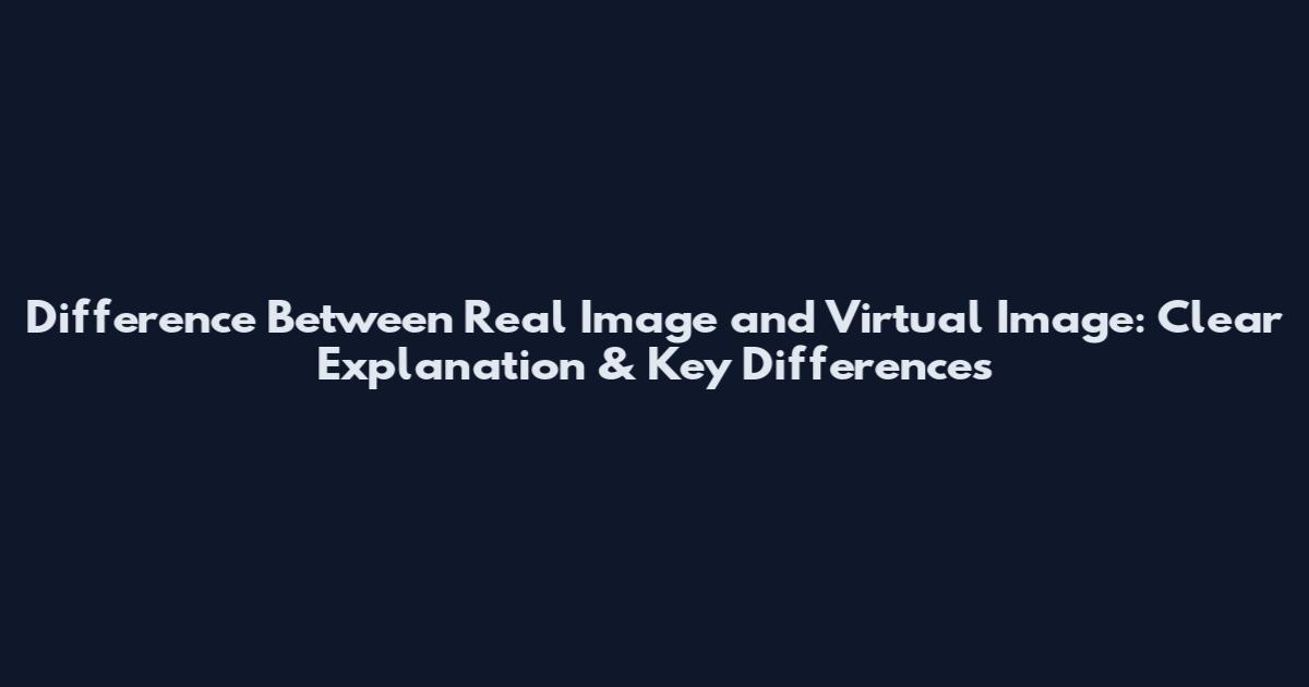 Difference Between Real Image and Virtual Image: Clear Explanation & Key Differences