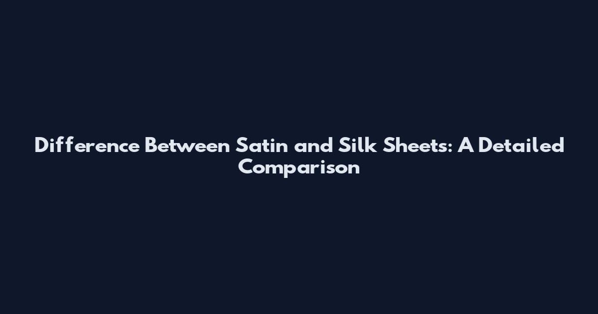 Difference Between Satin and Silk Sheets: A Detailed Comparison