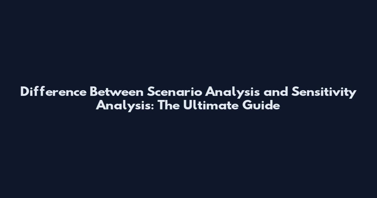 Difference Between Scenario Analysis and Sensitivity Analysis: The Ultimate Guide