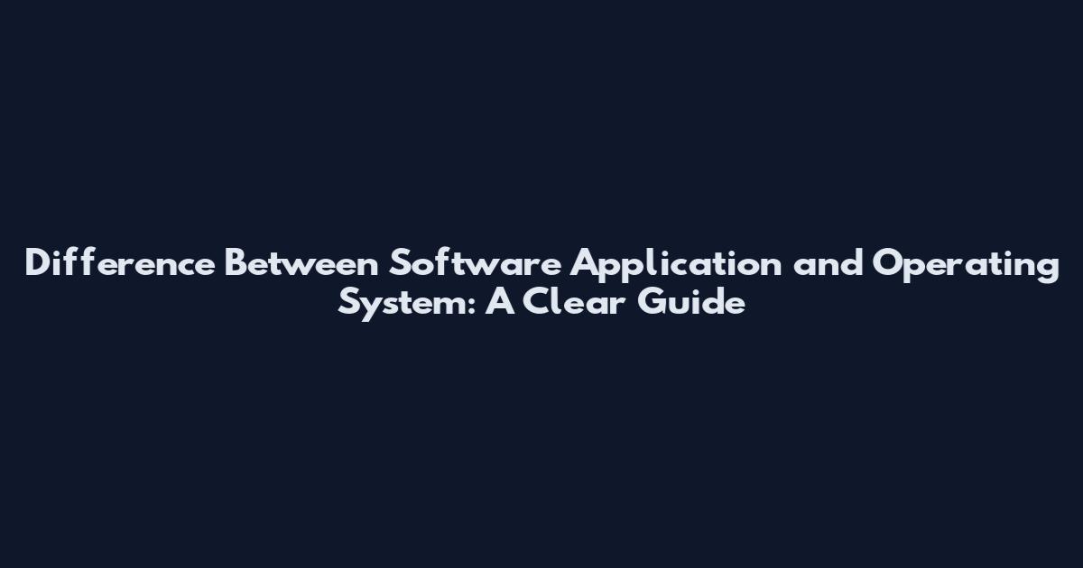 Difference Between Software Application and Operating System: A Clear Guide