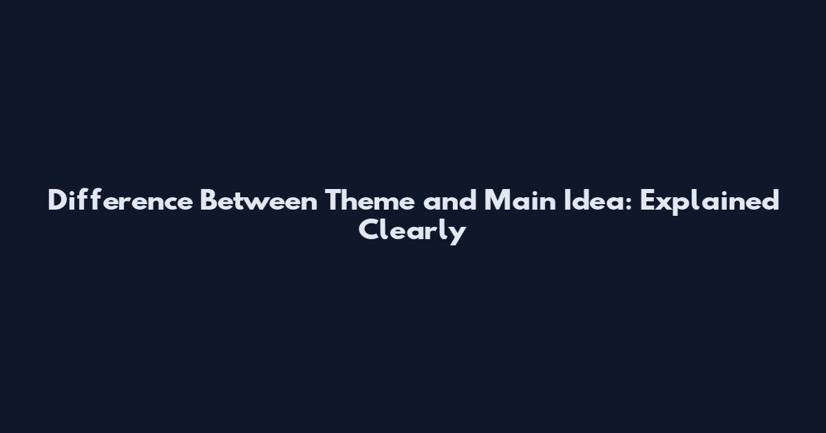 Difference Between Theme and Main Idea: Explained Clearly