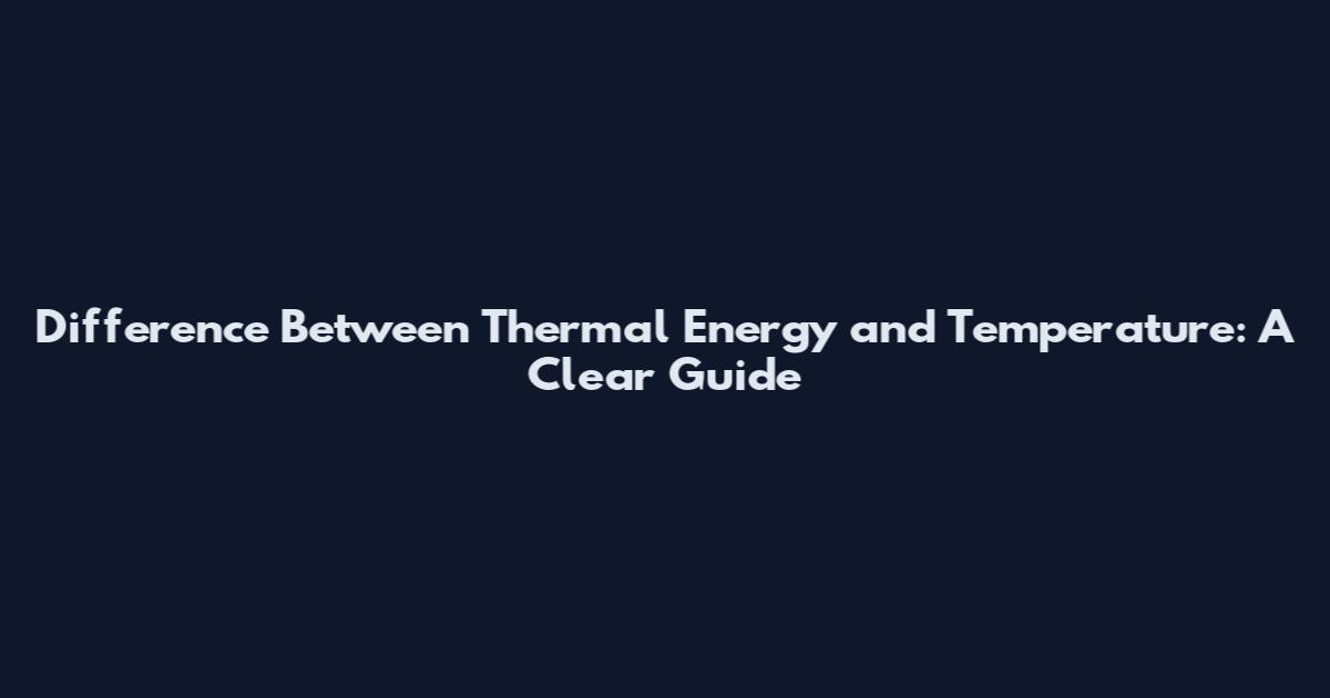 Difference Between Thermal Energy and Temperature: A Clear Guide