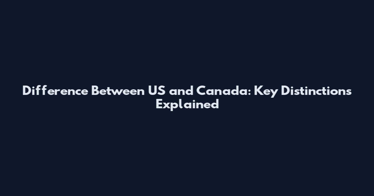 Difference Between US and Canada: Key Distinctions Explained